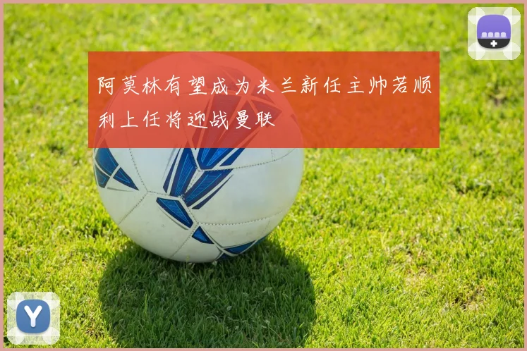 阿莫林有望成为米兰新任主帅若顺利上任将迎战曼联