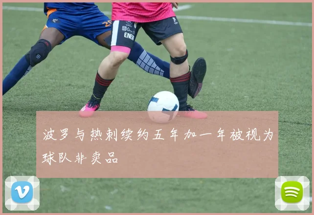 波罗与热刺续约五年加一年被视为球队非卖品