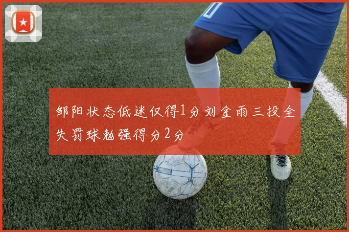 邹阳状态低迷仅得1分刘金雨三投全失罚球勉强得分2分