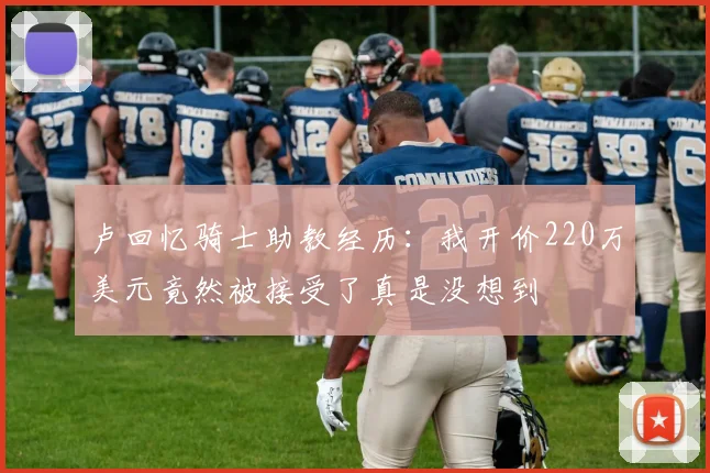 卢回忆骑士助教经历：我开价220万美元竟然被接受了真是没想到