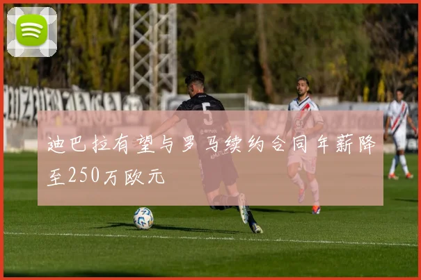 迪巴拉有望与罗马续约合同年薪降至250万欧元
