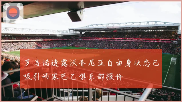 罗马诺透露沃齐尼亚自由身状态已吸引两家巴乙俱乐部报价