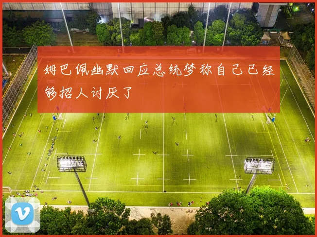 姆巴佩幽默回应总统梦称自己已经够招人讨厌了