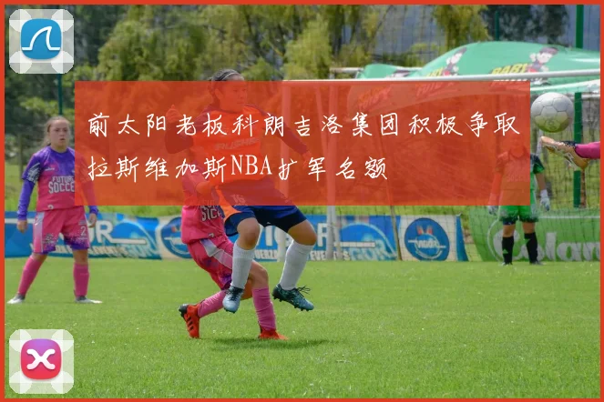 前太阳老板科朗吉洛集团积极争取拉斯维加斯NBA扩军名额