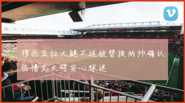 穆西亚拉大腿不适被替换纳帅确认伤情无大碍安心球迷