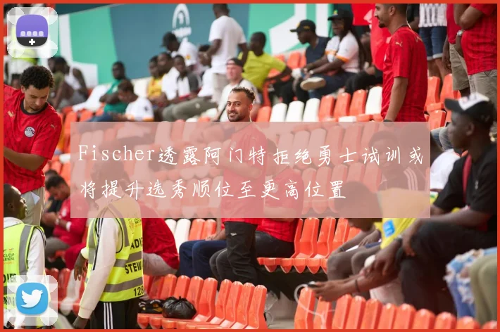 Fischer透露阿门特拒绝勇士试训或将提升选秀顺位至更高位置