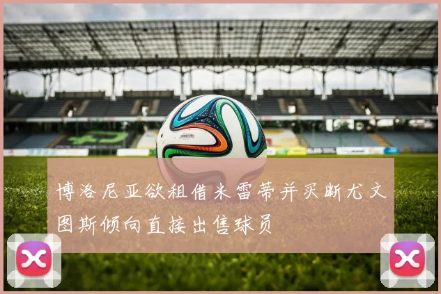 博洛尼亚欲租借米雷蒂并买断尤文图斯倾向直接出售球员