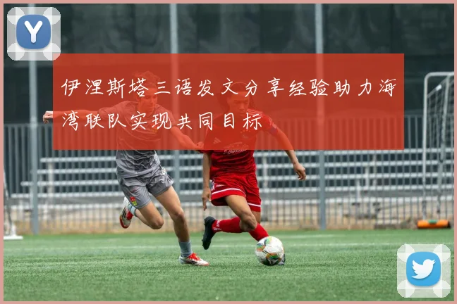 伊涅斯塔三语发文分享经验助力海湾联队实现共同目标