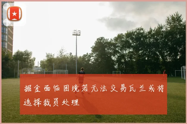 掘金面临困境若无法交易瓦兰或将选择裁员处理