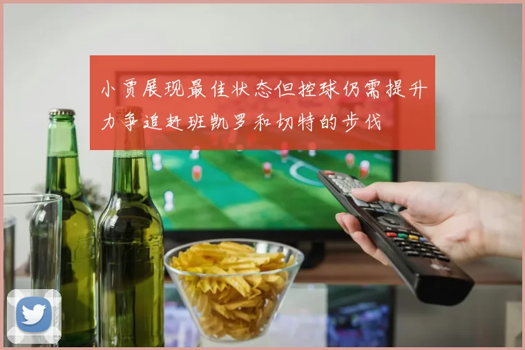 小贾展现最佳状态但控球仍需提升力争追赶班凯罗和切特的步伐