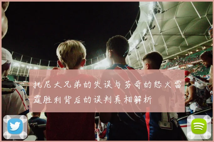 托尼大兄弟的失误与芬奇的怒火雷霆胜利背后的误判真相解析