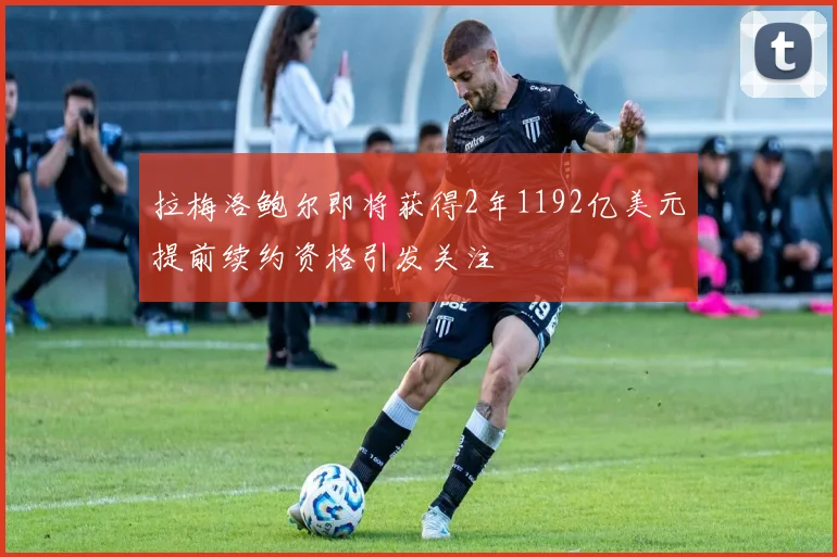 拉梅洛鲍尔即将获得2年1192亿美元提前续约资格引发关注