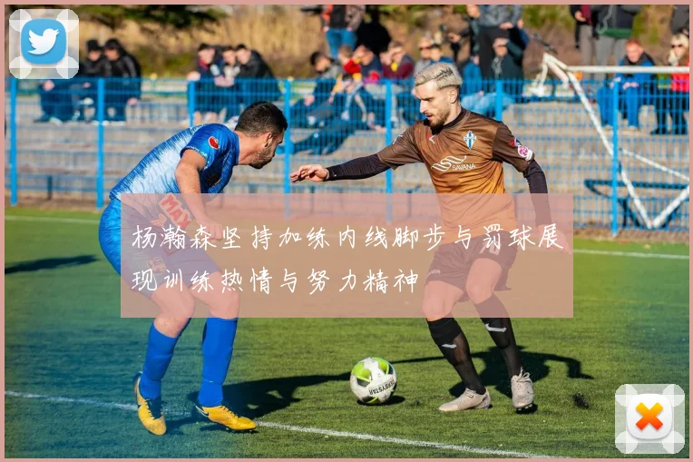 杨瀚森坚持加练内线脚步与罚球展现训练热情与努力精神