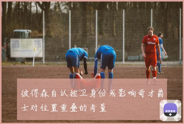彼得森自认控卫身份或影响奇才爵士对位置重叠的考量
