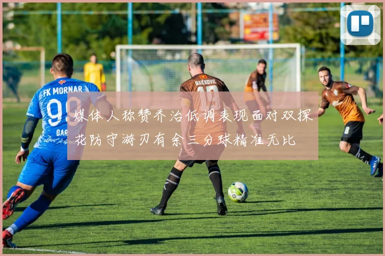 媒体人称赞乔治低调表现面对双探花防守游刃有余三分球精准无比