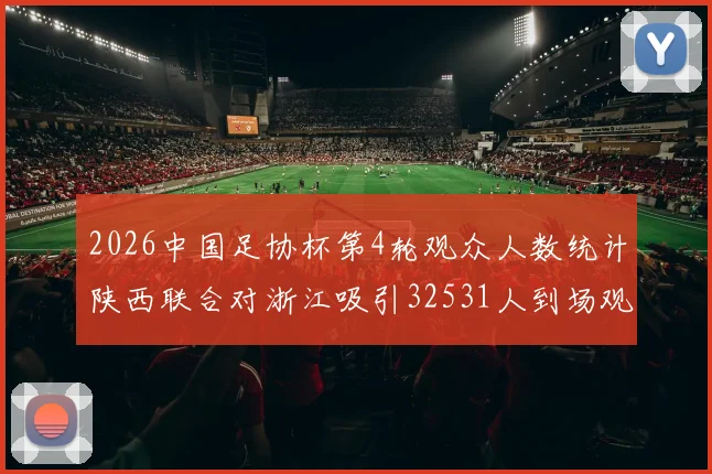 2026中国足协杯第4轮观众人数统计陕西联合对浙江吸引32531人到场观看