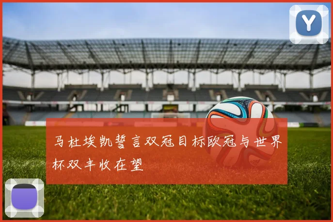 马杜埃凯誓言双冠目标欧冠与世界杯双丰收在望